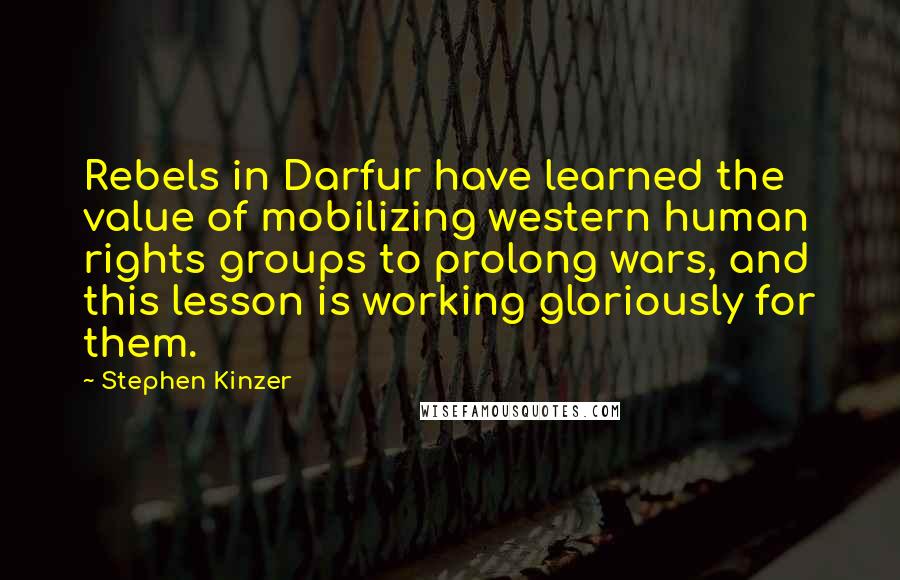 Stephen Kinzer Quotes: Rebels in Darfur have learned the value of mobilizing western human rights groups to prolong wars, and this lesson is working gloriously for them.