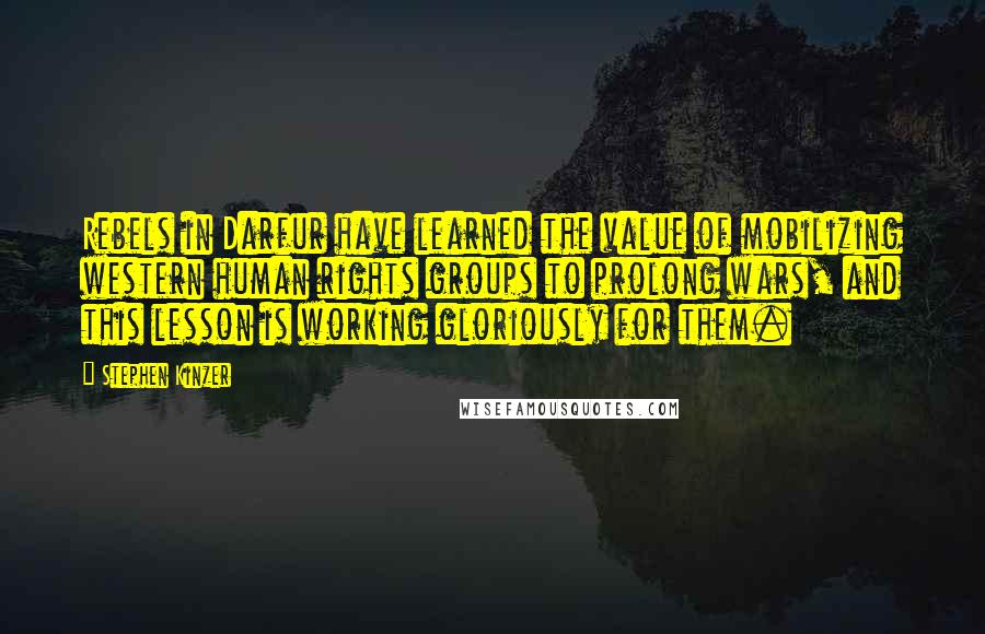 Stephen Kinzer Quotes: Rebels in Darfur have learned the value of mobilizing western human rights groups to prolong wars, and this lesson is working gloriously for them.