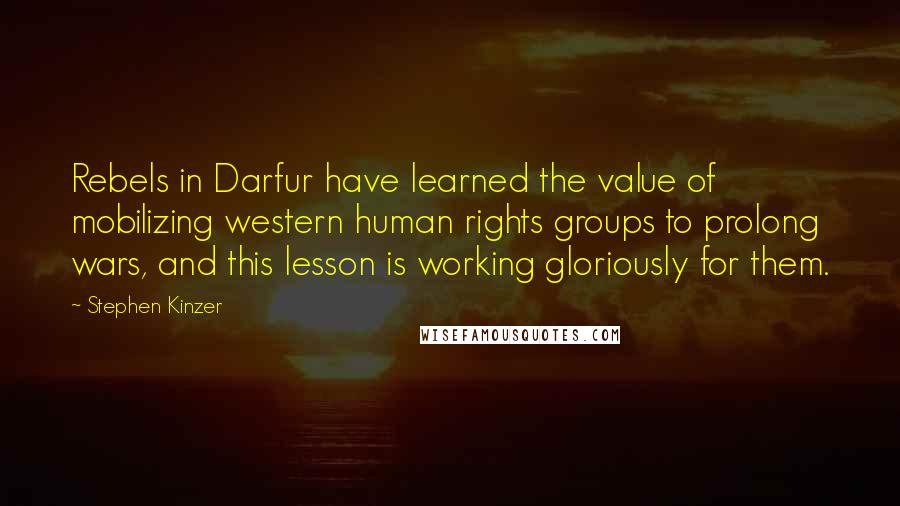 Stephen Kinzer Quotes: Rebels in Darfur have learned the value of mobilizing western human rights groups to prolong wars, and this lesson is working gloriously for them.