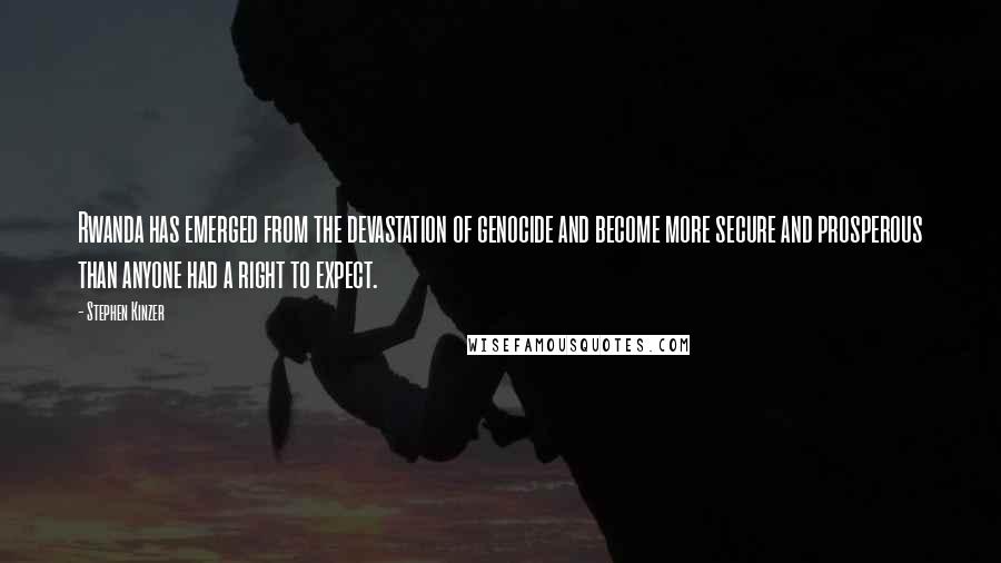 Stephen Kinzer Quotes: Rwanda has emerged from the devastation of genocide and become more secure and prosperous than anyone had a right to expect.