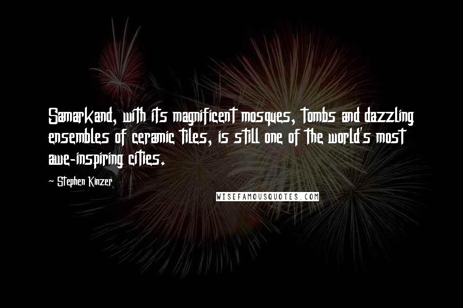 Stephen Kinzer Quotes: Samarkand, with its magnificent mosques, tombs and dazzling ensembles of ceramic tiles, is still one of the world's most awe-inspiring cities.