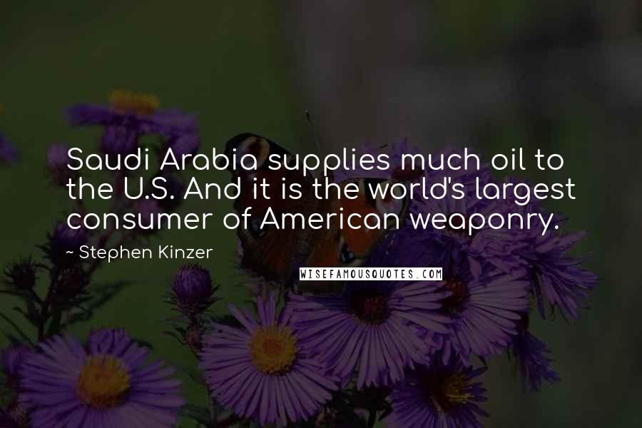 Stephen Kinzer Quotes: Saudi Arabia supplies much oil to the U.S. And it is the world's largest consumer of American weaponry.