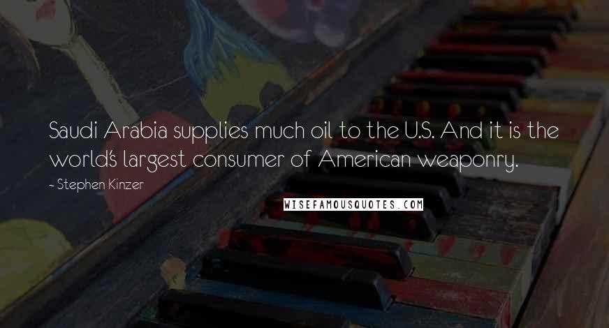 Stephen Kinzer Quotes: Saudi Arabia supplies much oil to the U.S. And it is the world's largest consumer of American weaponry.
