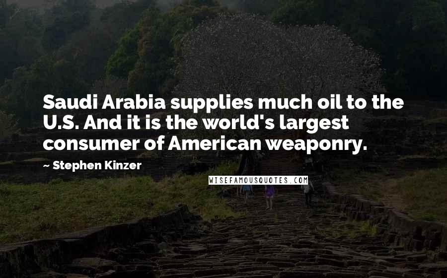Stephen Kinzer Quotes: Saudi Arabia supplies much oil to the U.S. And it is the world's largest consumer of American weaponry.