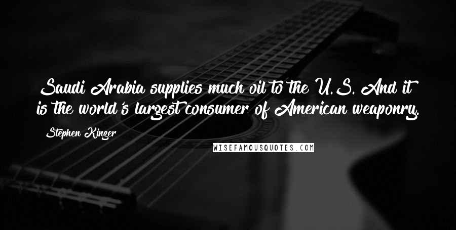 Stephen Kinzer Quotes: Saudi Arabia supplies much oil to the U.S. And it is the world's largest consumer of American weaponry.