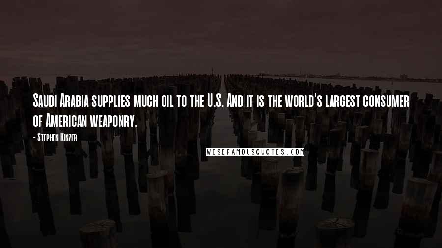 Stephen Kinzer Quotes: Saudi Arabia supplies much oil to the U.S. And it is the world's largest consumer of American weaponry.