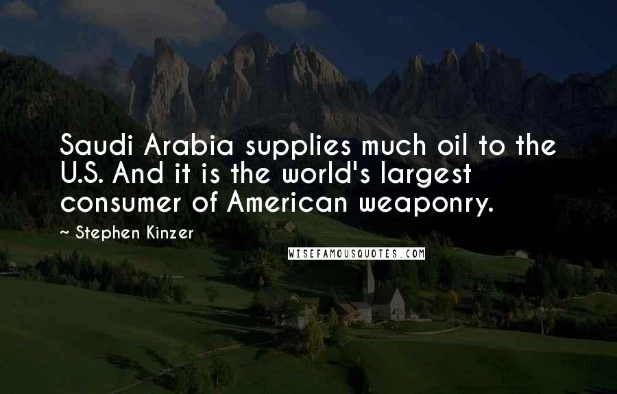 Stephen Kinzer Quotes: Saudi Arabia supplies much oil to the U.S. And it is the world's largest consumer of American weaponry.