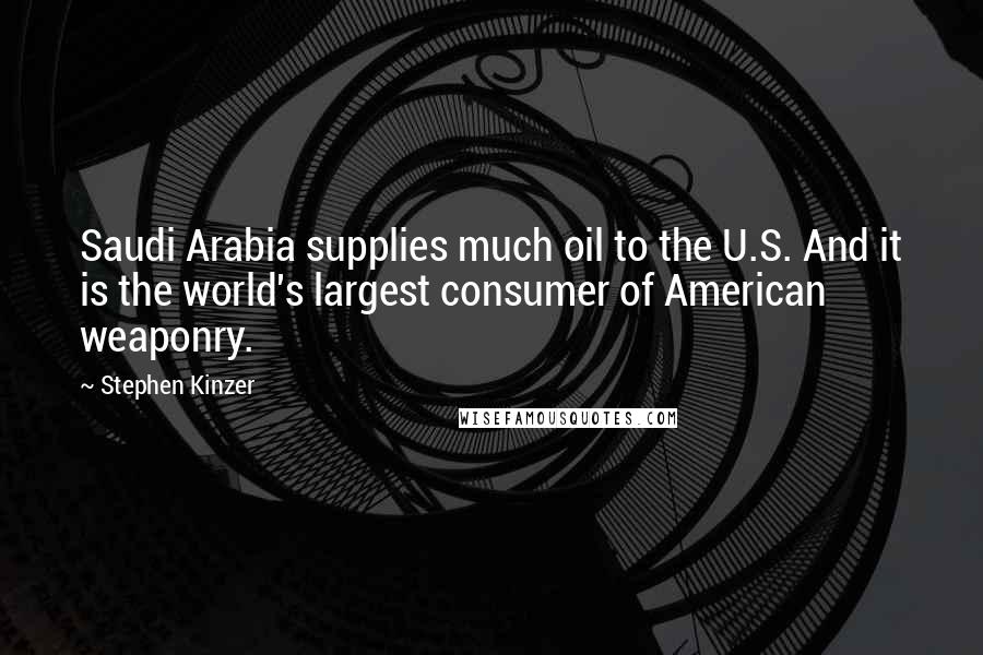 Stephen Kinzer Quotes: Saudi Arabia supplies much oil to the U.S. And it is the world's largest consumer of American weaponry.