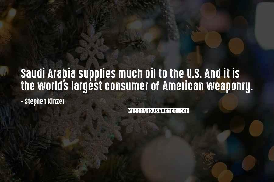 Stephen Kinzer Quotes: Saudi Arabia supplies much oil to the U.S. And it is the world's largest consumer of American weaponry.