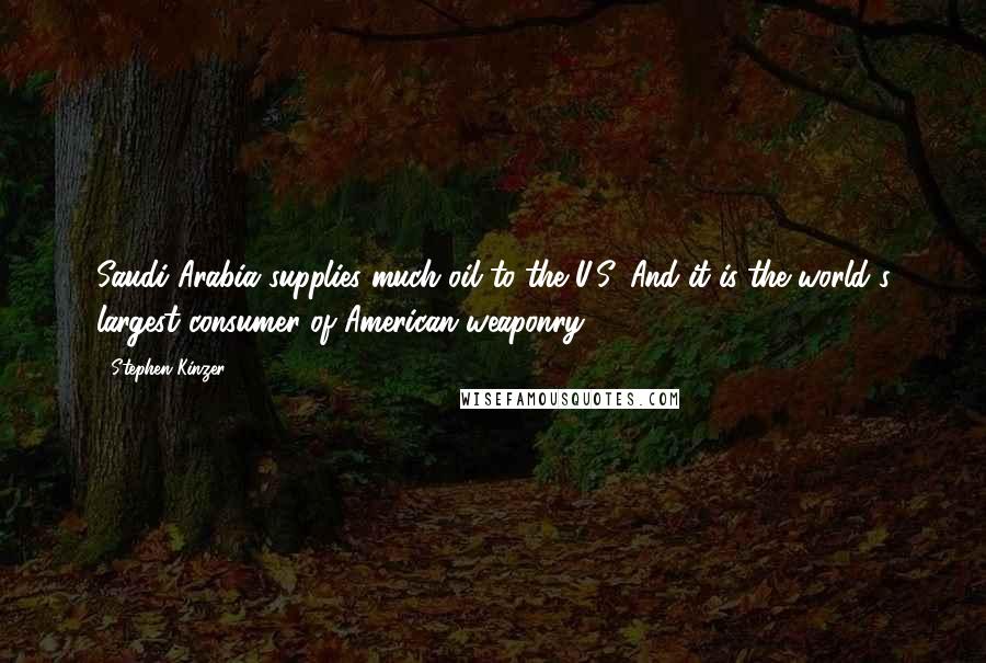 Stephen Kinzer Quotes: Saudi Arabia supplies much oil to the U.S. And it is the world's largest consumer of American weaponry.
