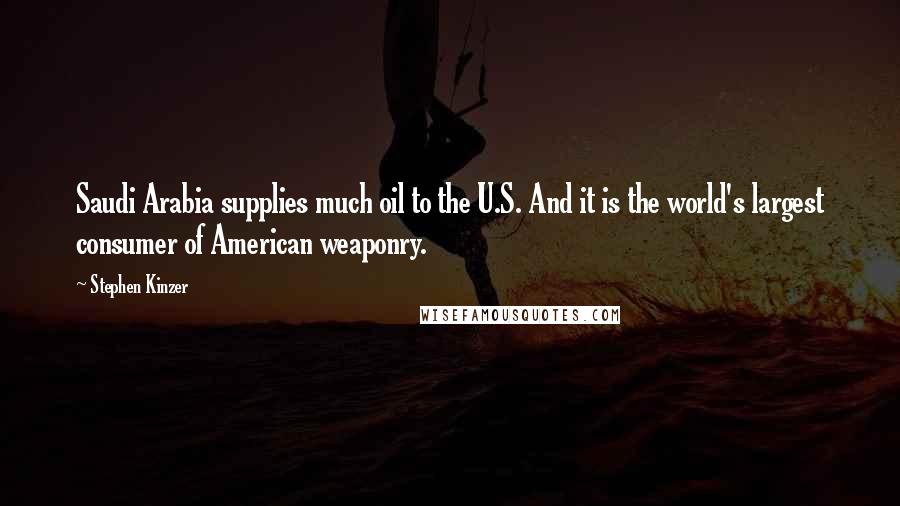 Stephen Kinzer Quotes: Saudi Arabia supplies much oil to the U.S. And it is the world's largest consumer of American weaponry.