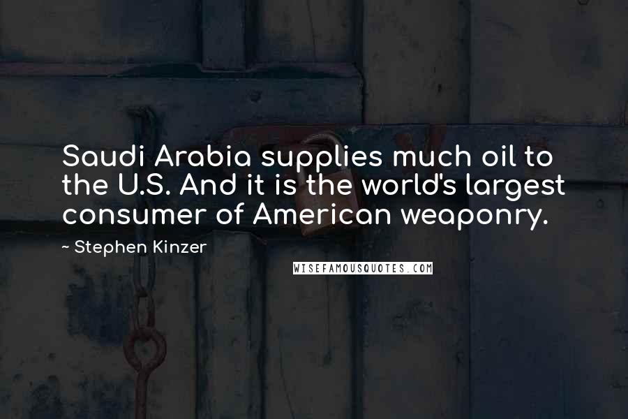 Stephen Kinzer Quotes: Saudi Arabia supplies much oil to the U.S. And it is the world's largest consumer of American weaponry.