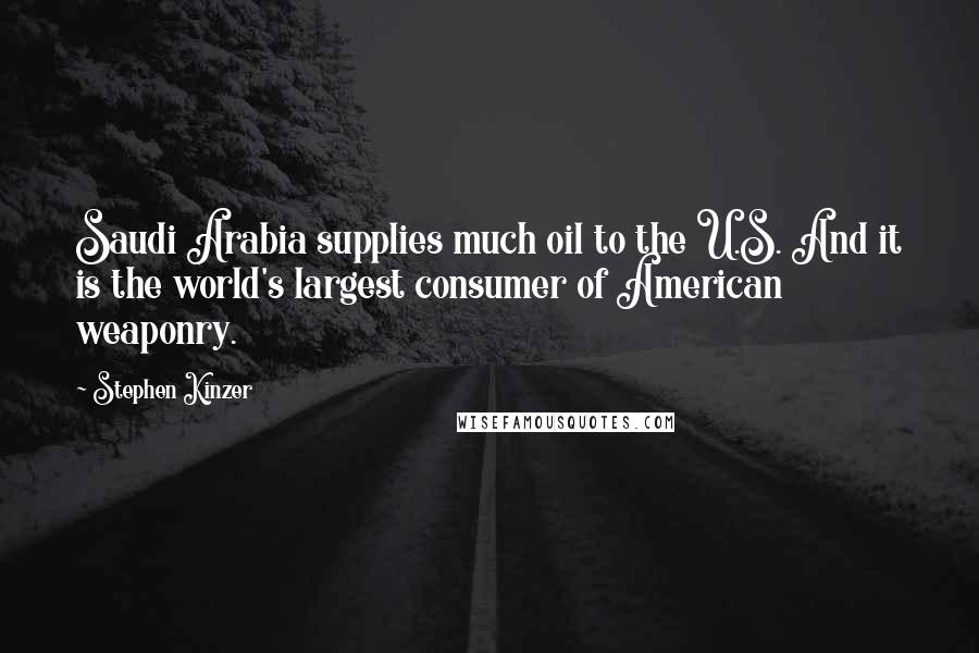 Stephen Kinzer Quotes: Saudi Arabia supplies much oil to the U.S. And it is the world's largest consumer of American weaponry.