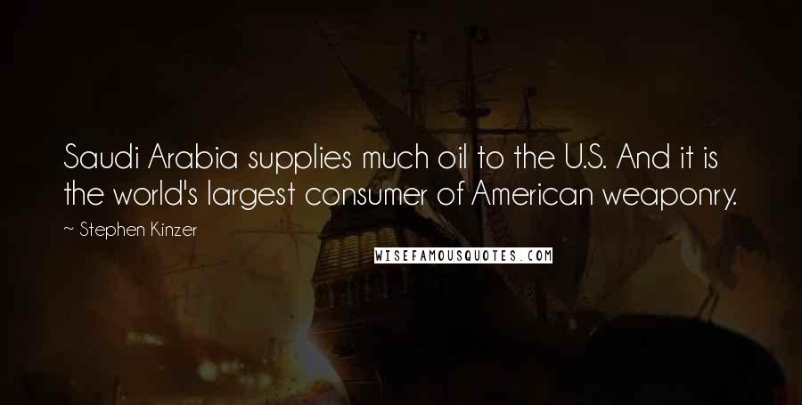 Stephen Kinzer Quotes: Saudi Arabia supplies much oil to the U.S. And it is the world's largest consumer of American weaponry.
