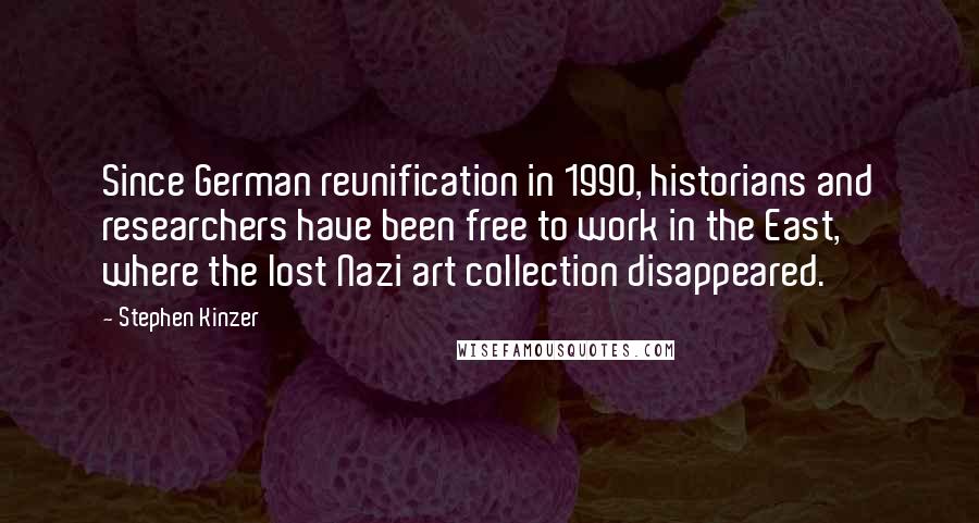 Stephen Kinzer Quotes: Since German reunification in 1990, historians and researchers have been free to work in the East, where the lost Nazi art collection disappeared.