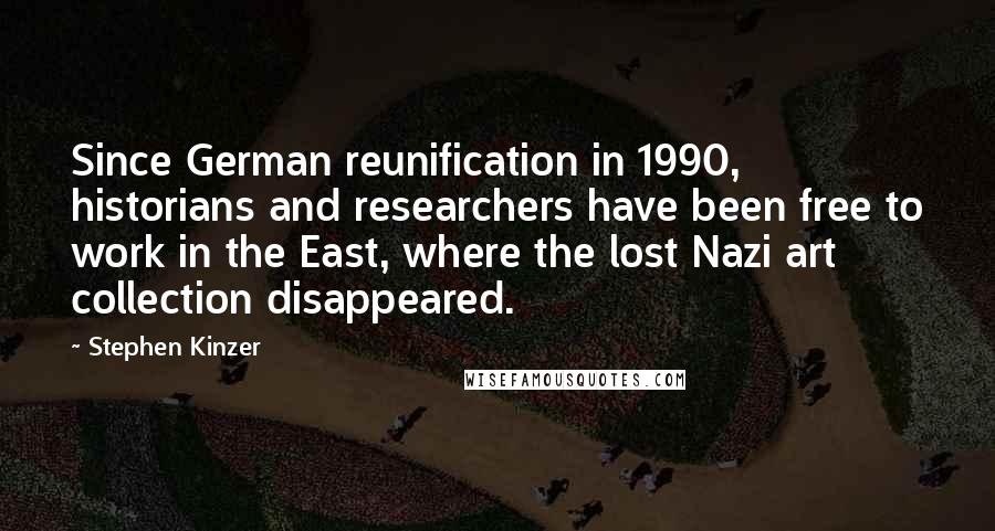 Stephen Kinzer Quotes: Since German reunification in 1990, historians and researchers have been free to work in the East, where the lost Nazi art collection disappeared.
