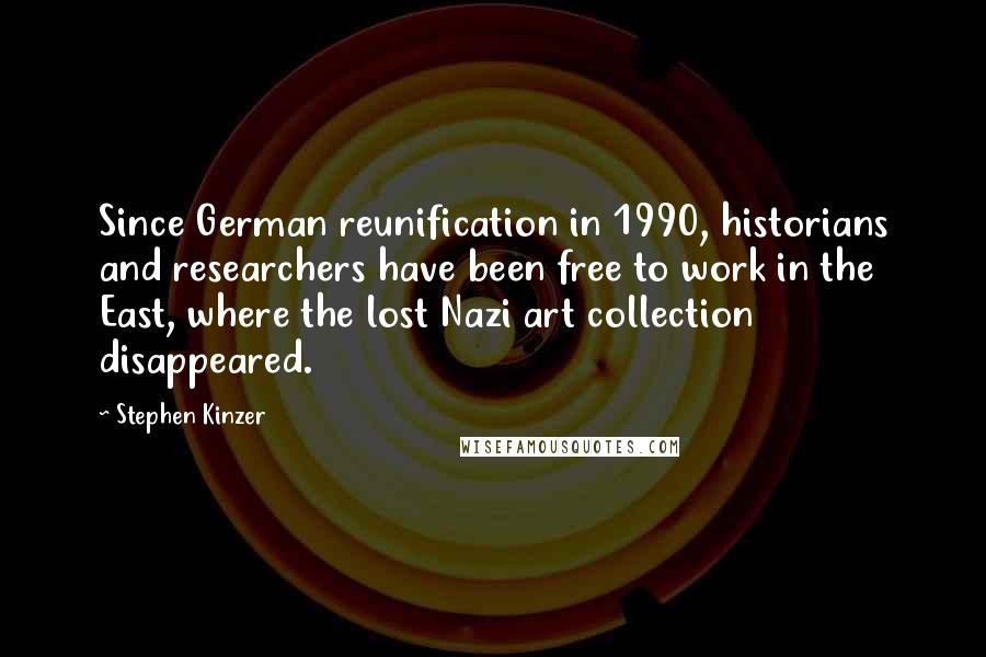 Stephen Kinzer Quotes: Since German reunification in 1990, historians and researchers have been free to work in the East, where the lost Nazi art collection disappeared.