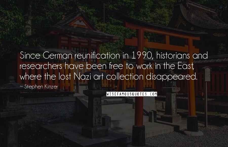 Stephen Kinzer Quotes: Since German reunification in 1990, historians and researchers have been free to work in the East, where the lost Nazi art collection disappeared.