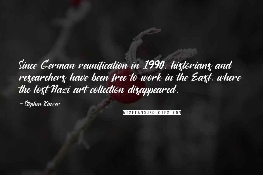 Stephen Kinzer Quotes: Since German reunification in 1990, historians and researchers have been free to work in the East, where the lost Nazi art collection disappeared.