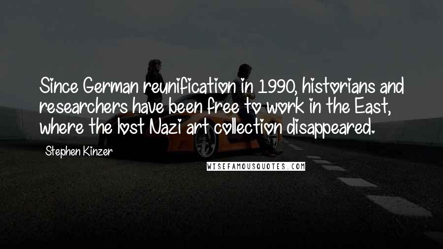 Stephen Kinzer Quotes: Since German reunification in 1990, historians and researchers have been free to work in the East, where the lost Nazi art collection disappeared.