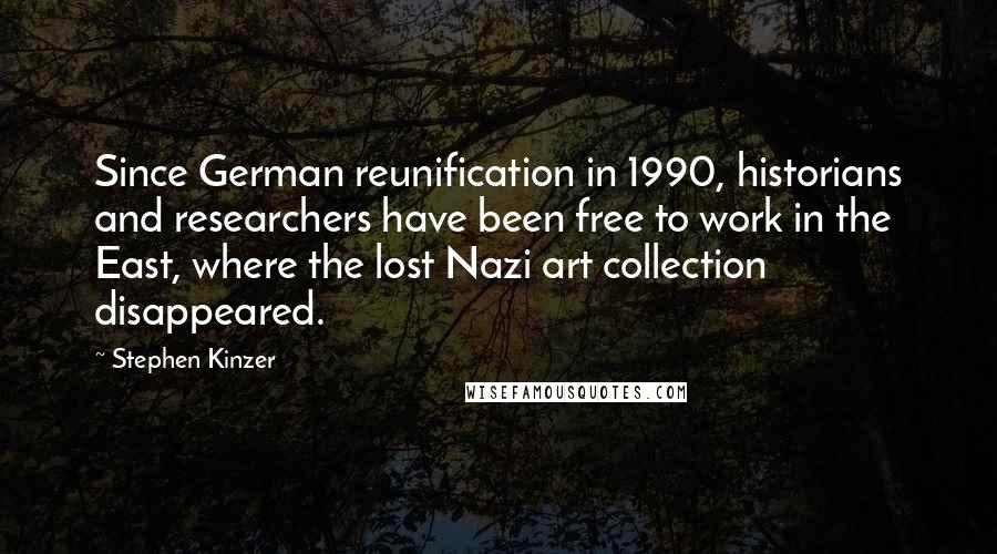Stephen Kinzer Quotes: Since German reunification in 1990, historians and researchers have been free to work in the East, where the lost Nazi art collection disappeared.
