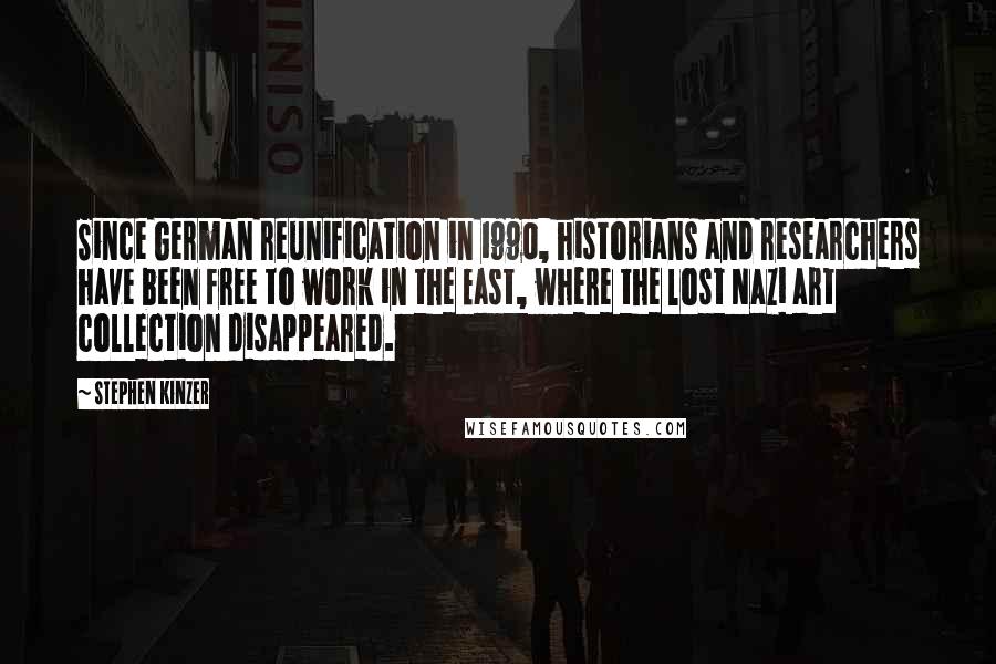 Stephen Kinzer Quotes: Since German reunification in 1990, historians and researchers have been free to work in the East, where the lost Nazi art collection disappeared.