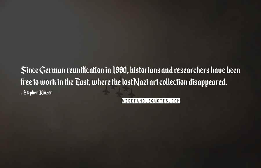 Stephen Kinzer Quotes: Since German reunification in 1990, historians and researchers have been free to work in the East, where the lost Nazi art collection disappeared.