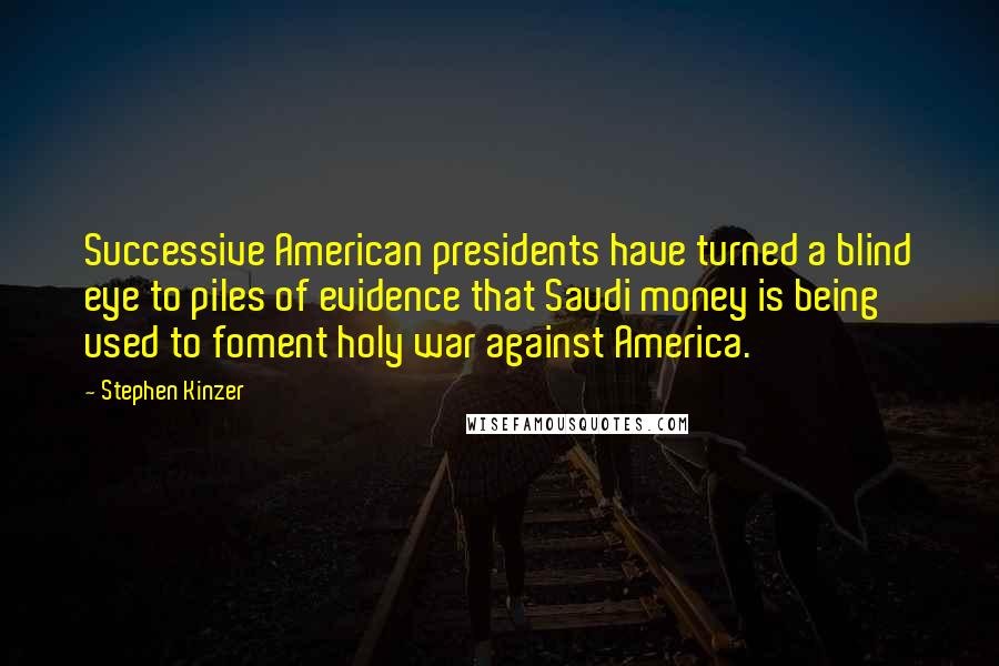 Stephen Kinzer Quotes: Successive American presidents have turned a blind eye to piles of evidence that Saudi money is being used to foment holy war against America.