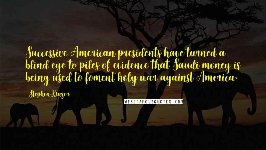 Stephen Kinzer Quotes: Successive American presidents have turned a blind eye to piles of evidence that Saudi money is being used to foment holy war against America.