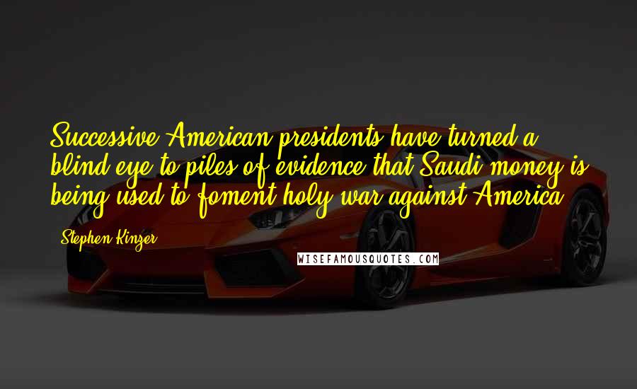 Stephen Kinzer Quotes: Successive American presidents have turned a blind eye to piles of evidence that Saudi money is being used to foment holy war against America.