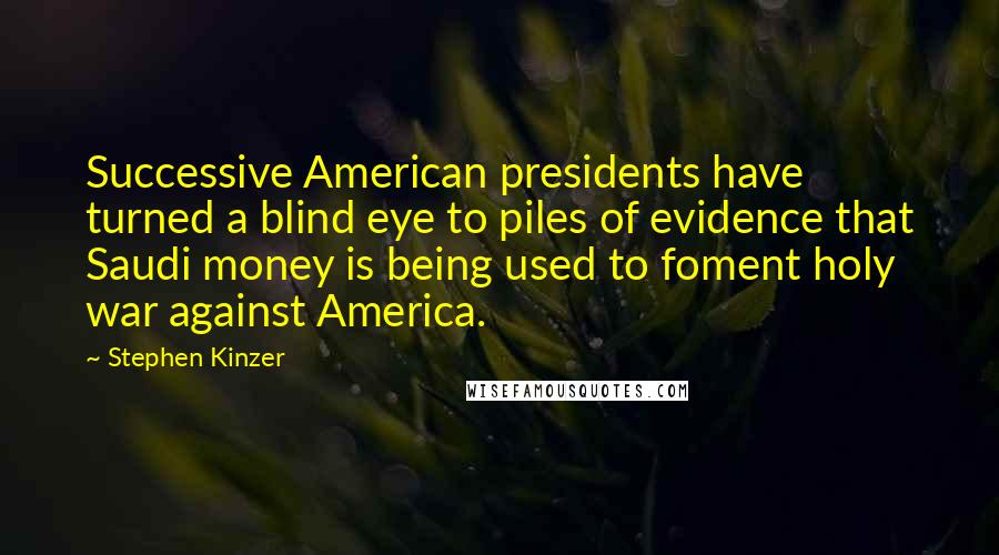 Stephen Kinzer Quotes: Successive American presidents have turned a blind eye to piles of evidence that Saudi money is being used to foment holy war against America.
