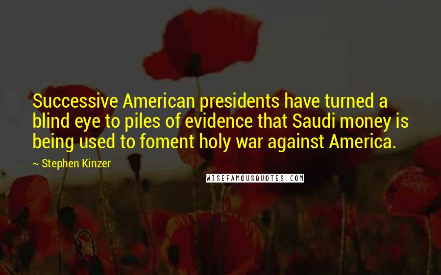 Stephen Kinzer Quotes: Successive American presidents have turned a blind eye to piles of evidence that Saudi money is being used to foment holy war against America.