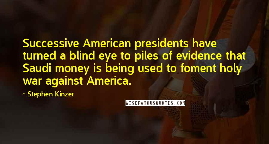Stephen Kinzer Quotes: Successive American presidents have turned a blind eye to piles of evidence that Saudi money is being used to foment holy war against America.