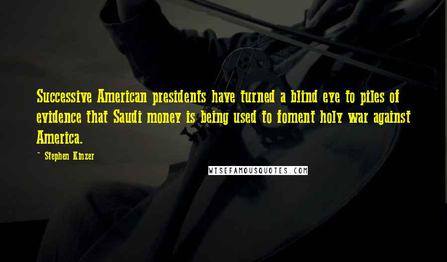 Stephen Kinzer Quotes: Successive American presidents have turned a blind eye to piles of evidence that Saudi money is being used to foment holy war against America.