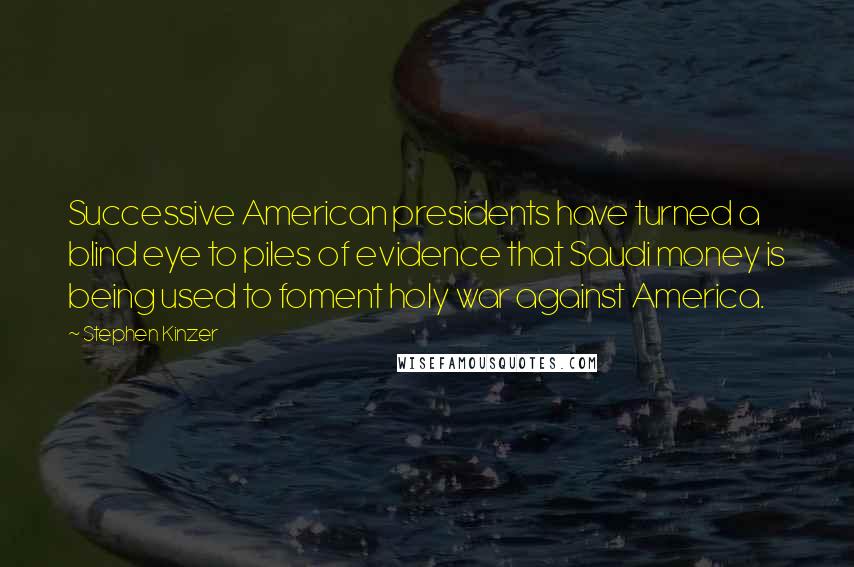 Stephen Kinzer Quotes: Successive American presidents have turned a blind eye to piles of evidence that Saudi money is being used to foment holy war against America.
