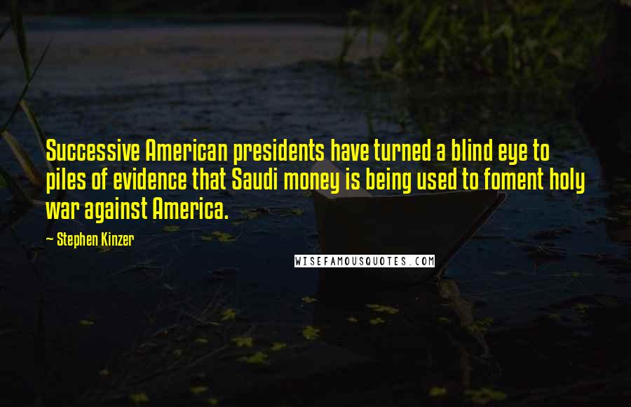 Stephen Kinzer Quotes: Successive American presidents have turned a blind eye to piles of evidence that Saudi money is being used to foment holy war against America.