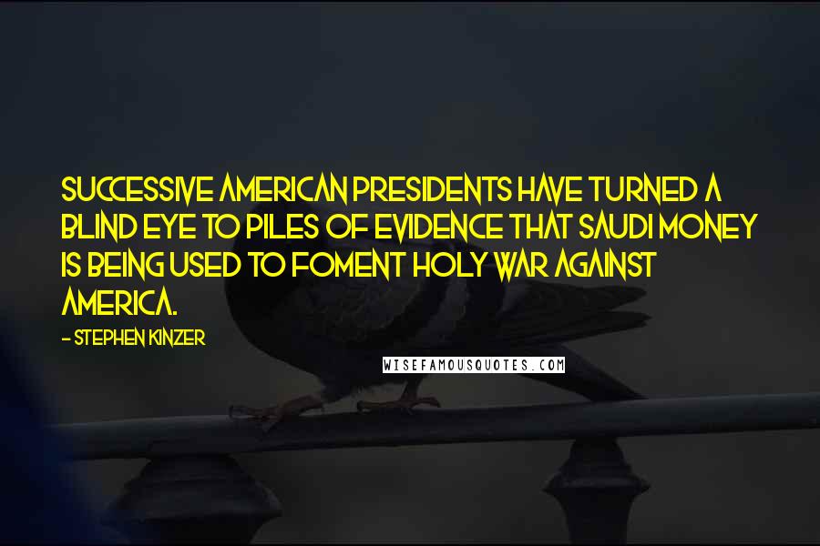 Stephen Kinzer Quotes: Successive American presidents have turned a blind eye to piles of evidence that Saudi money is being used to foment holy war against America.