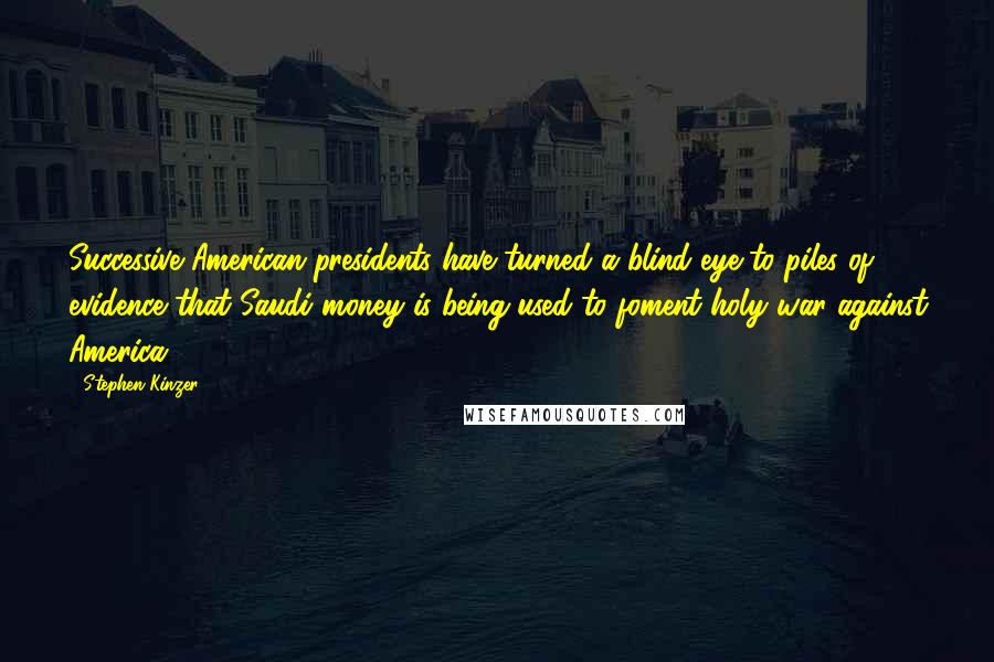 Stephen Kinzer Quotes: Successive American presidents have turned a blind eye to piles of evidence that Saudi money is being used to foment holy war against America.
