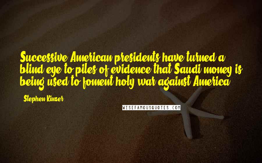 Stephen Kinzer Quotes: Successive American presidents have turned a blind eye to piles of evidence that Saudi money is being used to foment holy war against America.
