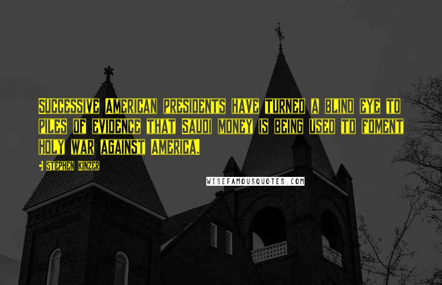 Stephen Kinzer Quotes: Successive American presidents have turned a blind eye to piles of evidence that Saudi money is being used to foment holy war against America.