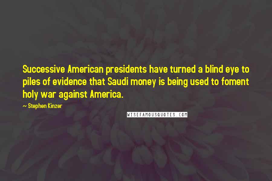 Stephen Kinzer Quotes: Successive American presidents have turned a blind eye to piles of evidence that Saudi money is being used to foment holy war against America.