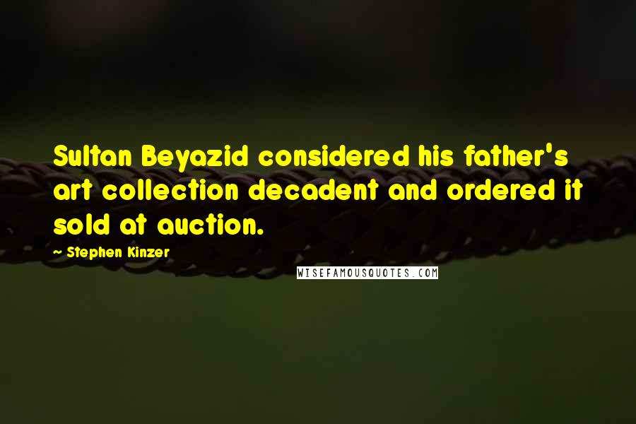 Stephen Kinzer Quotes: Sultan Beyazid considered his father's art collection decadent and ordered it sold at auction.