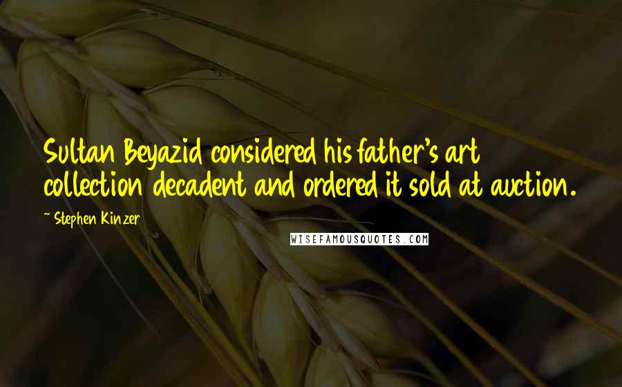 Stephen Kinzer Quotes: Sultan Beyazid considered his father's art collection decadent and ordered it sold at auction.