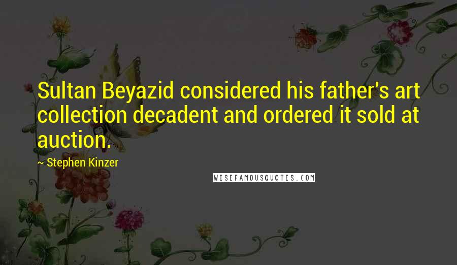 Stephen Kinzer Quotes: Sultan Beyazid considered his father's art collection decadent and ordered it sold at auction.