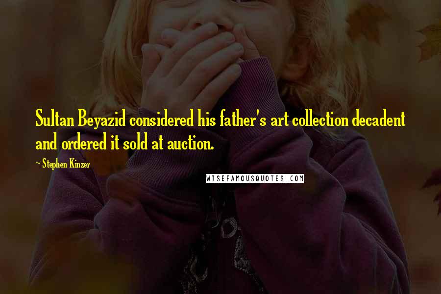Stephen Kinzer Quotes: Sultan Beyazid considered his father's art collection decadent and ordered it sold at auction.