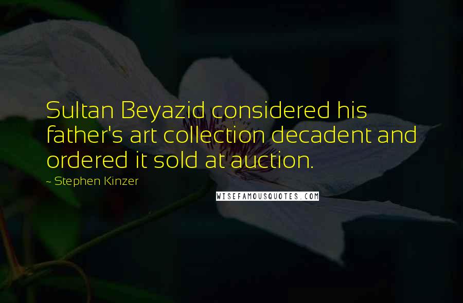 Stephen Kinzer Quotes: Sultan Beyazid considered his father's art collection decadent and ordered it sold at auction.