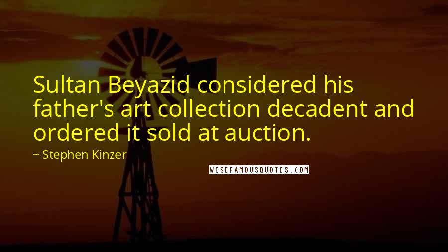 Stephen Kinzer Quotes: Sultan Beyazid considered his father's art collection decadent and ordered it sold at auction.