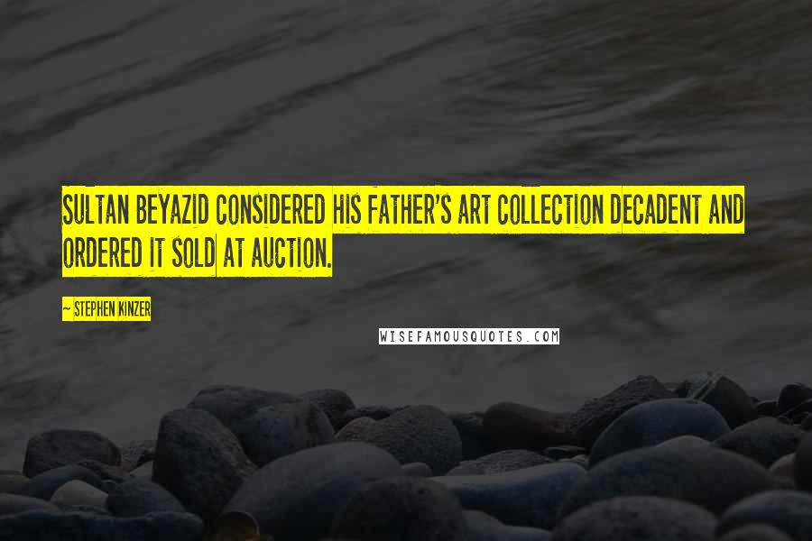 Stephen Kinzer Quotes: Sultan Beyazid considered his father's art collection decadent and ordered it sold at auction.