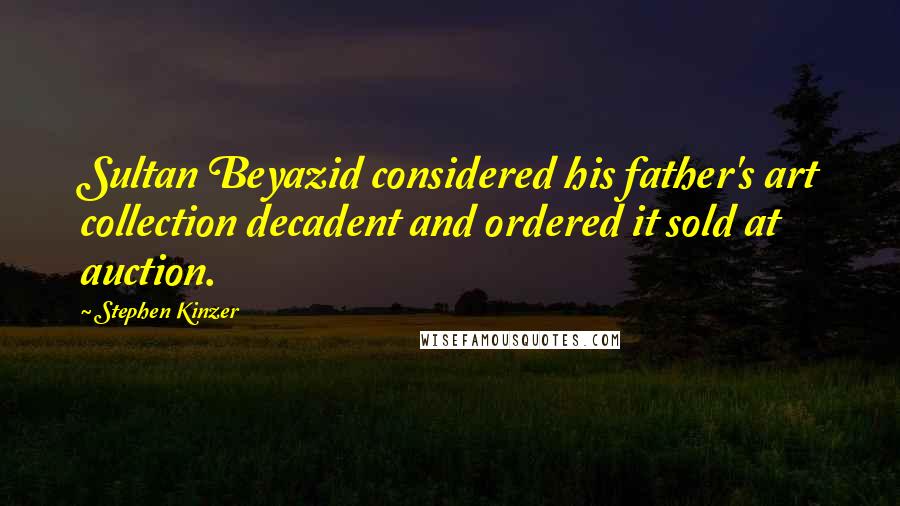 Stephen Kinzer Quotes: Sultan Beyazid considered his father's art collection decadent and ordered it sold at auction.