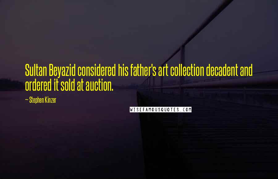 Stephen Kinzer Quotes: Sultan Beyazid considered his father's art collection decadent and ordered it sold at auction.